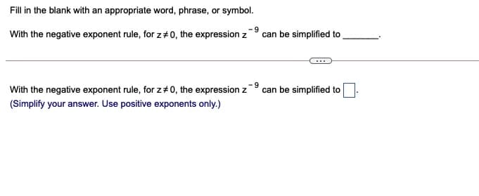 Fill in the blank with an appropriate word, phrase, or symbol.
With the negative exponent rule, for z#0, the expression z
can be simplified to
With the negative exponent rule, for z+ 0, the expression z-° can be simplified to
(Simplify your answer. Use positive exponents only.)
