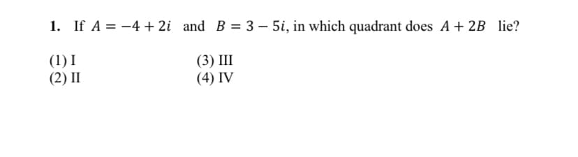 1. If A = -4 + 2i and B = 3 – 5i, in which quadrant does A + 2B lie?
(1) I
(2) I
(3) III
(4) IV
