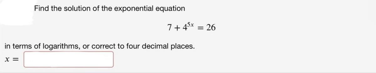 Find the solution of the exponential equation
X =
7+45x = 26
in terms of logarithms, or correct to four decimal places.