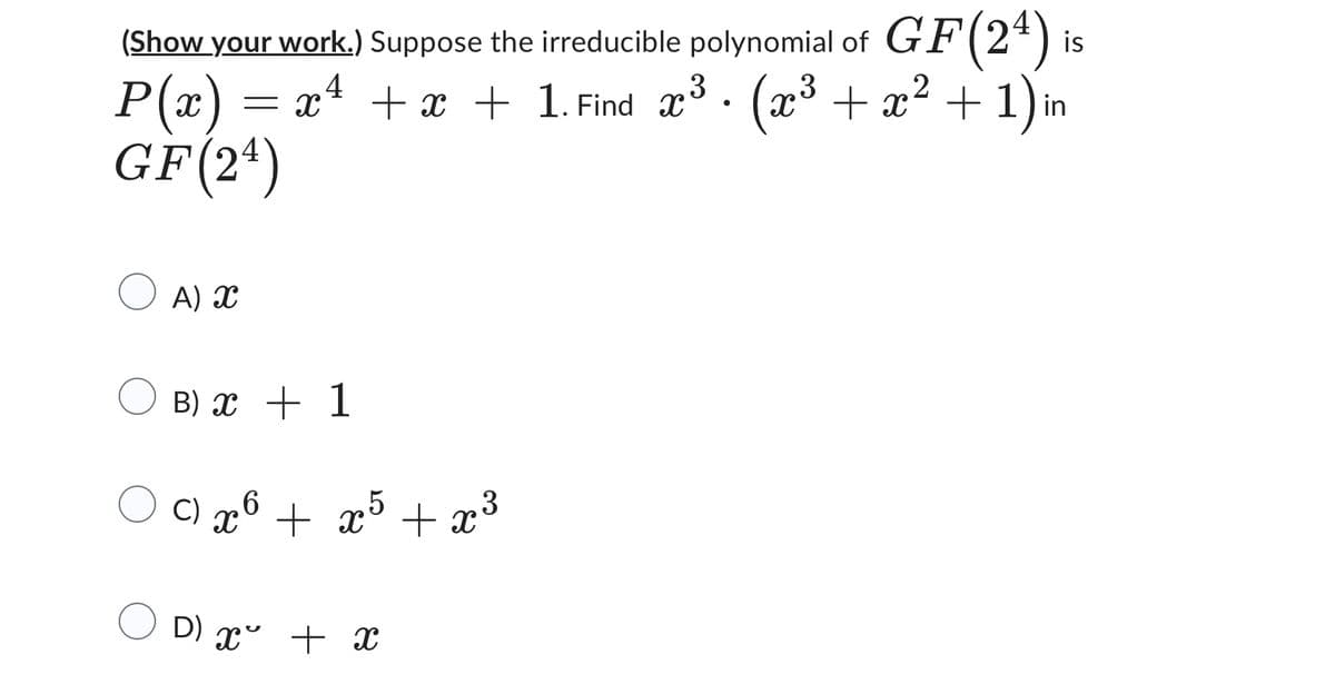 4
3
3
2
(Show your work.) Suppose the irreducible polynomial of GF (24) is
P(x) = x² + x + 1. Find x³· (x³ + x² + 1) in
GF (24)
A) X
B) x 1
c) x 6 + x 5 + x³
D) x + x