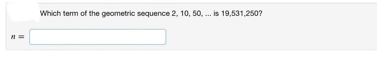 n =
Which term of the geometric sequence 2, 10, 50, ... is 19,531,250?