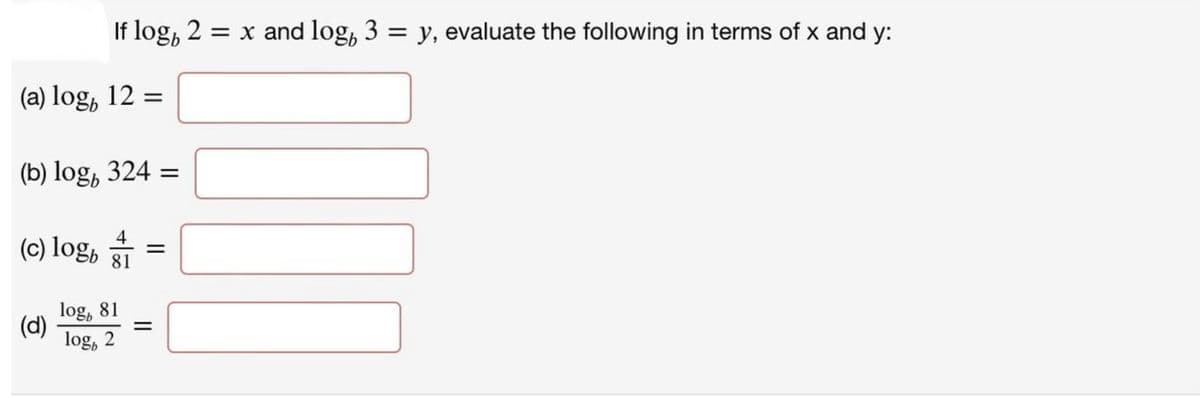 If log 2 = x and log, 3 = y, evaluate the following in terms of x and y:
(a) log, 12 =
(b) log, 324 =
(c) logb
(d)
log, 81
log, 2
=
=