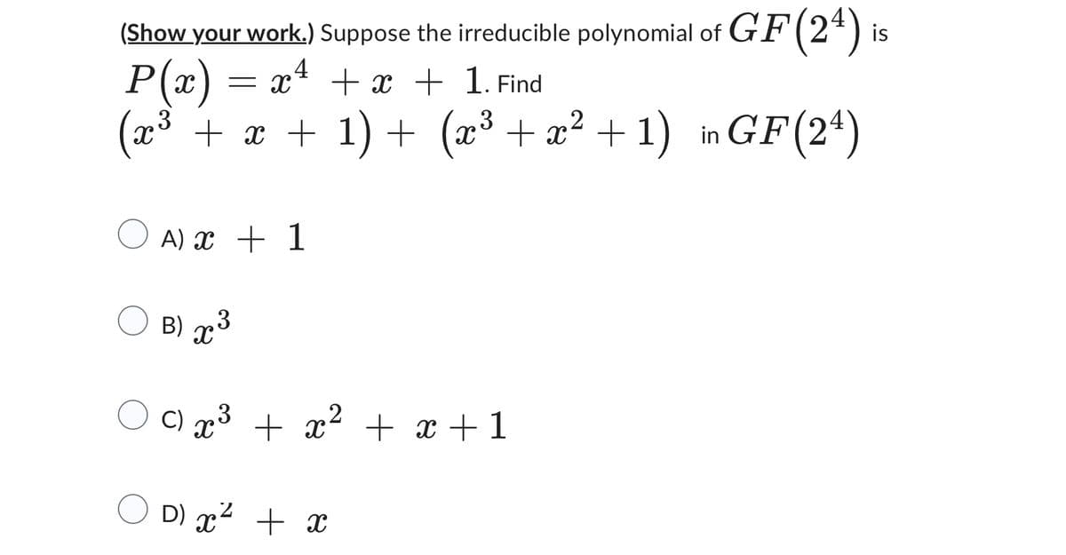 (Show your work.) Suppose the irreducible polynomial of GF (24) is
P(x) = x² + x + 1. Find
4
3
(x³ + x + 1) + (x³ + x²+1) in GF (24)
A) x 1
3
B) က ိ
C) X
3 + x² + x +1
D) x² + x