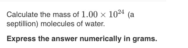 Calculate the mass of 1.00 × 1024 (a
septillion) molecules of water.
Express the answer numerically in grams.
