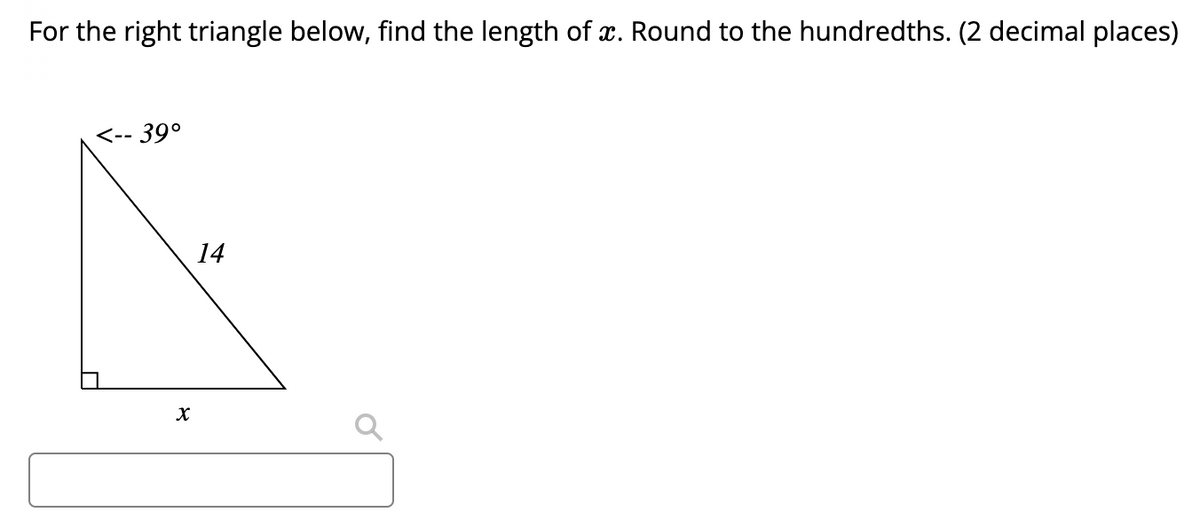 For the right triangle below, find the length of . Round to the hundredths. (2 decimal places)
<
-- 39°
14
