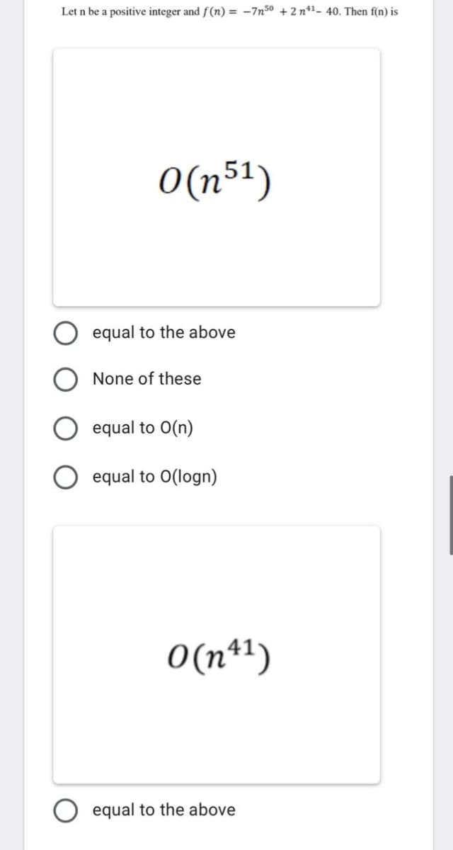 Let n be a positive integer and f(n) = -7n50 +2 n1- 40. Then f(n) is
O(n51)
equal to the above
None of these
equal to 0(n)
equal to O(logn)
O(n*1)
equal to the above
