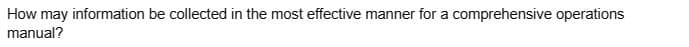 How may information be collected in the most effective manner for a comprehensive operations
manual?
