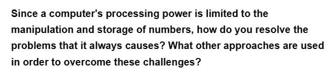 Since a computer's processing power is limited to the
manipulation and storage of numbers, how do you resolve the
problems that it always causes? What other approaches are used
in order to overcome these challenges?