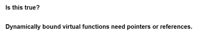 Is this true?
Dynamically bound virtual functions need pointers or references.