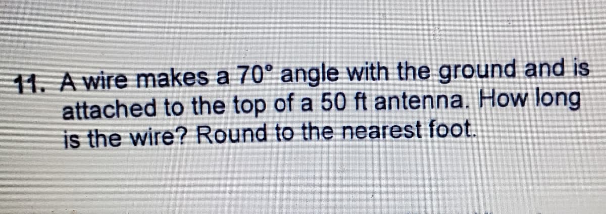 11. A wire makes a 70° angle with the ground and is
attached to the top of a 50 ft antenna. How long
is the wire? Round to the nearest foot.
