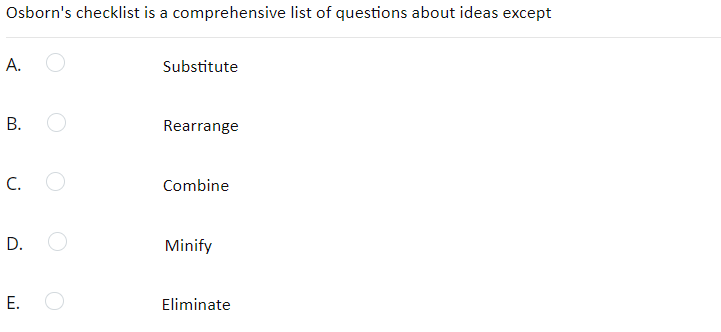 Osborn's checklist is a comprehensive list of questions about ideas except
A.
Substitute
B.
Rearrange
C.
Combine
D.
Minify
E.
Eliminate