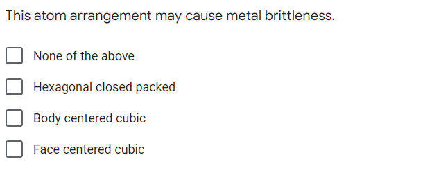 This atom arrangement may cause metal brittleness.
None of the above
Hexagonal closed packed
Body centered cubic
Face centered cubic