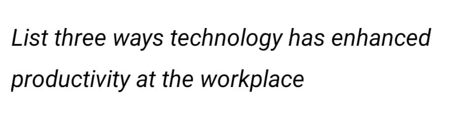 List three ways technology has enhanced
productivity at the workplace