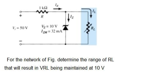 V,- 50 v
V= 10 V
Izu = 32 ma
For the network of Fig. determine the range of RL
that will result in VRL being maintained at 10 V
