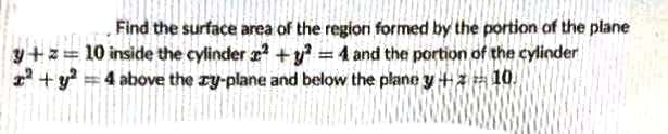 Find the surface area of the region formed by the portion of the plane
y+z= 10 inside the cylinder +y = 4 and the portion of the cylinder
1 + y =4 above the ry-plane and below the plane y+z 10.
