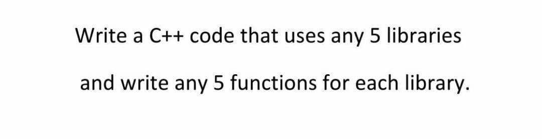 Write a C++ code that uses any 5 libraries
and write any 5 functions for each library.
