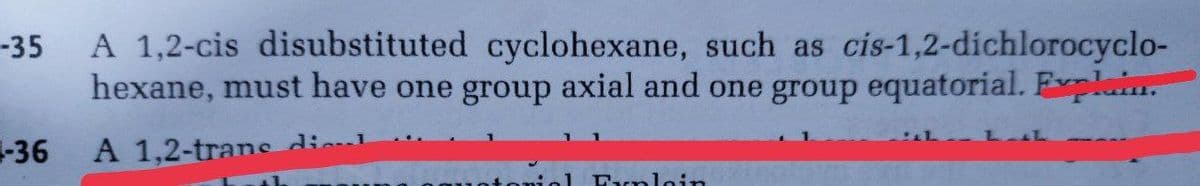 A 1,2-cis disubstituted cyclohexane, such as cis-1,2-dichlorocyclo-
hexane, must have one group axial and one group equatorial. Explain.
-35
-36
A 1,2-trane dil
Exnloin
