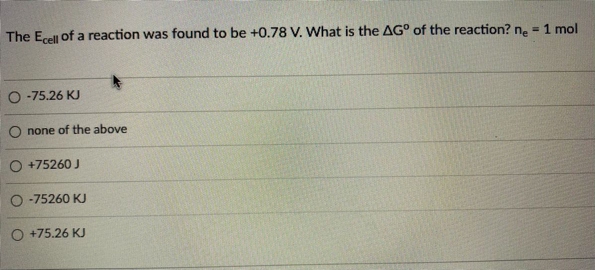 The E of a reaction was found to be +0.78 V. What is the AG° of the reaction? n, = 1 mol
0-75.26 KJ
Onone of the above
O+75260 J
O-75260 KJ
O+75.26 KU
