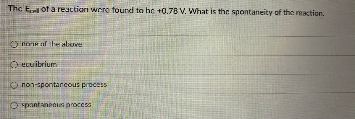 The E,ell of a reaction were found to be +0.78 V. What is the spontaneity of the reaction.
O none of the above
O equlibrium
O non-spontaneous process
O spontaneous process
