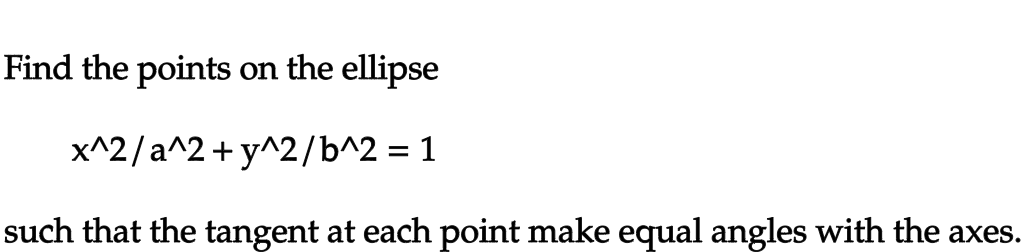 Find the points on the ellipse
x^2/a^2+y^2/b^2 = 1
such that the tangent at each point make equal angles with the axes.