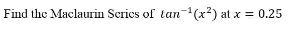 Find the Maclaurin Series of tan-(x2) at x = 0.25
