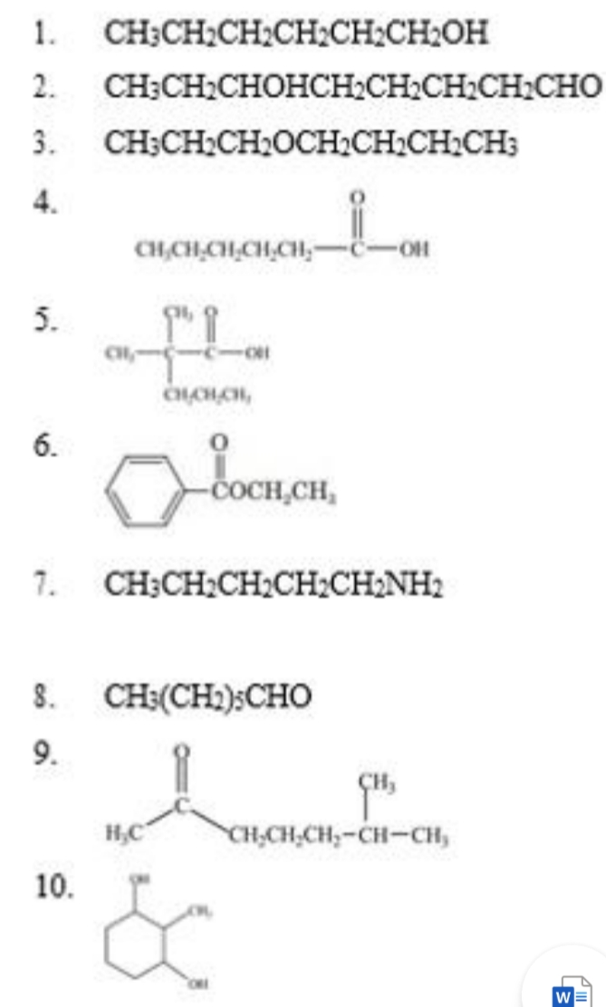 1.
CH;CH2CH2CH2CH2CH2OH
2.
CH;CH2CHOHCH2CH2CH2CH:CHO
3.
CH;CH:CH2OCH2CH2CH2CH;
4.
CH,CH,CH,CH,CH,-
HO-
5.
6.
bonon,
-COCH,CH,
7.
CH;CH:CH2CH2CH2NH2
8.
CH:(CH:)SCHO
9.
H,C
CH,CH,CH,-CH-CH,
10.
W
