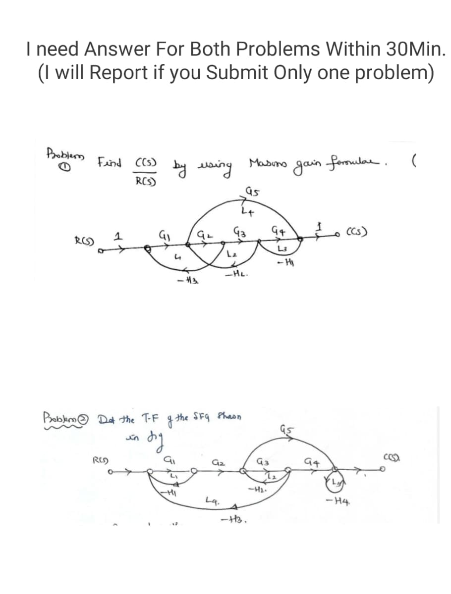 I need Answer For Both Problems Within 30Min.
(I will Report if you Submit Only one problem)
Problem
gain
formulae.
Masino
by eeing
RCS)
Feind CCs)
レャ
G3
CCs)
RCS)
L3
Le
- HI
-HL.
- H3
Pobkme Det the T-F g the SF9 Phaon
in
G3
G4
Gz
-HL.
- H4.
Lq,
ーや。
