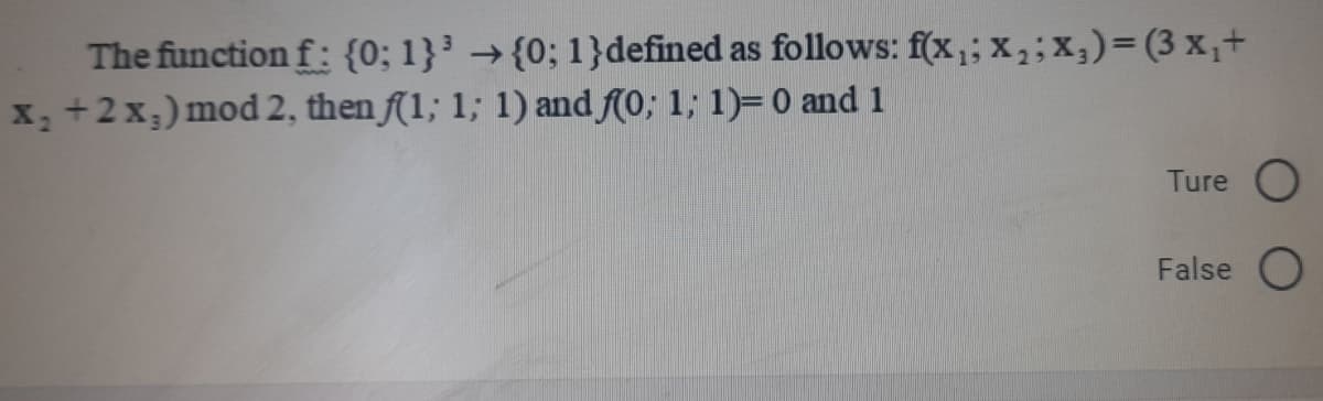 The function f: {0; 1}³ → {0; 1}defined as follows: f(x,; x,;x,)= (3 x,+
x +2x;) mod2, then f(1; 1; 1) and f(0; 1; 1)= 0 and 1
Ture O
False O
