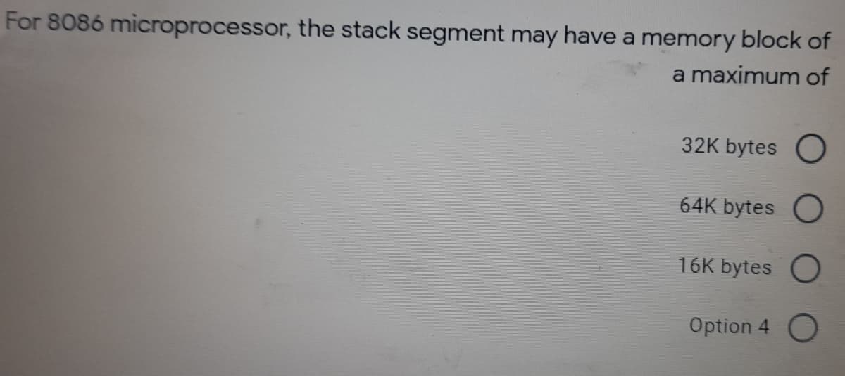 For 8086 microprocessor, the stack segment may have a memory block of
a maximum of
32K bytes O
64K bytes O
16K bytes O
Option 4 O
