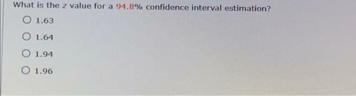 What is the z value for a 94.8% confidence interval estimation?
O 1.63
O 1.64
O 1.94
O 1.96