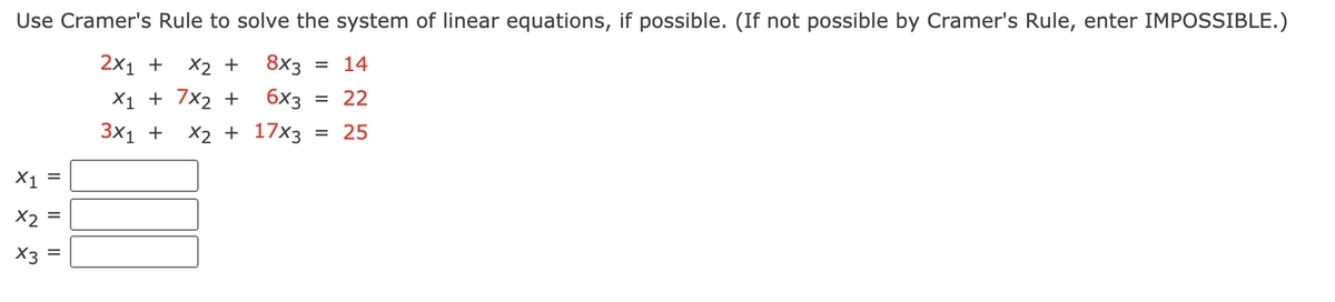 Use Cramer's Rule to solve the system of linear equations, if possible. (If not possible by Cramer's Rule, enter IMPOSSIBLE.)
2x1 +
X2 +
8x3
14
X1 + 7x2 +
6x3
22
3x1 +
X2 + 17x3 = 25
X1
X2 =
X3
