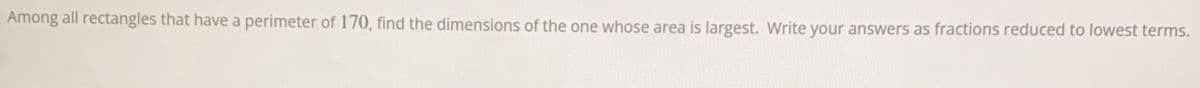 Among all rectangles that have a perimeter of 170, find the dimensions of the one whose area is largest. Write your answers as fractions reduced to lowest terms.