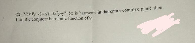 Q2) Verify v(x.y)-3x²y-y+5x is harmonic in the entire complex plane then
find the conjucte harmonic function of v.
