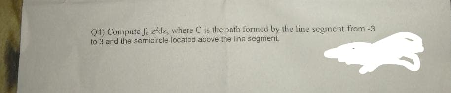 Q4) Compute fe zdz, where C is the path formed by the line segment from -3
to 3 and the semicircle located above the line segment.
