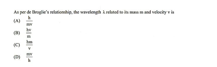 As per de Broglie's relationship, the wavelength à related to its mass m and velocity v is
h
(A)
mv
hv
(B)
m
hm
(C)
V
mv
(D)
h
