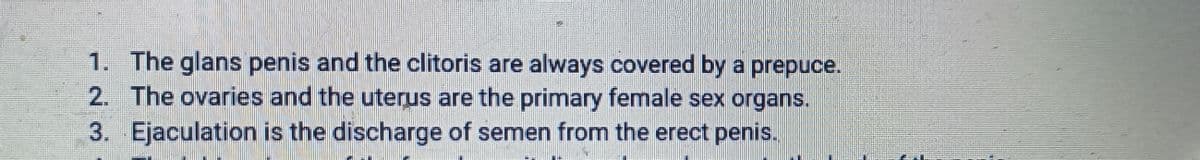 1. The glans penis and the clitoris are always covered by a prepuce.
2. The ovaries and the uterus are the primary female sex organs.
Ejaculation is the discharge of semen from the erect penis.
3.