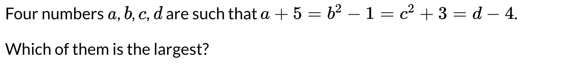 Four numbers a, b, c, d are such that a + 5 = 62 –1 = c² + 3 = d – 4.
Which of them is the largest?
