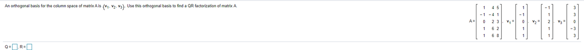 An orthogonal basis for the column space of matrix A is {v1, v2, V3). Use this orthogonal basis to find a QR factorization of matrix A.
1
4 5
- 1
- 41
1
A=
2 3
v, =
2
6 2
1
-3
1
6 8
1
1
Q =
R=
