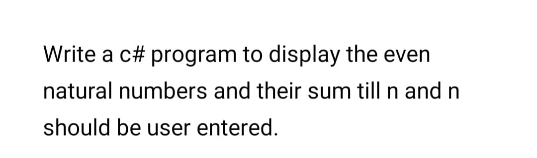 Write a c# program to display the even
natural numbers and their sum till n and n
should be user entered.
