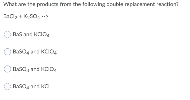 What are the products from the following double replacement reaction?
BaCl2 + K2SO4 -->
Bas and KCIO4
BaSO4 and KCIО4
BaSO3 and KCIO4
BaSO4 and KCI
