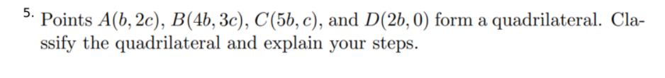 5.
Points A(b, 2c), B(4b, 3c), C(5b, c), and D(2b, 0) form a quadrilateral. Cla-
ssify the quadrilateral and explain your steps.
