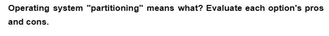 Operating system "partitioning" means what? Evaluate each option's pros
and cons.