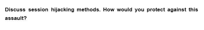 Discuss session hijacking methods. How would you protect against this
assault?