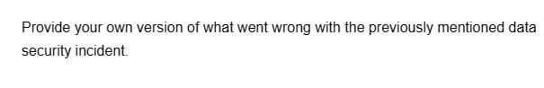 Provide your own version of what went wrong with the previously mentioned data
security incident.