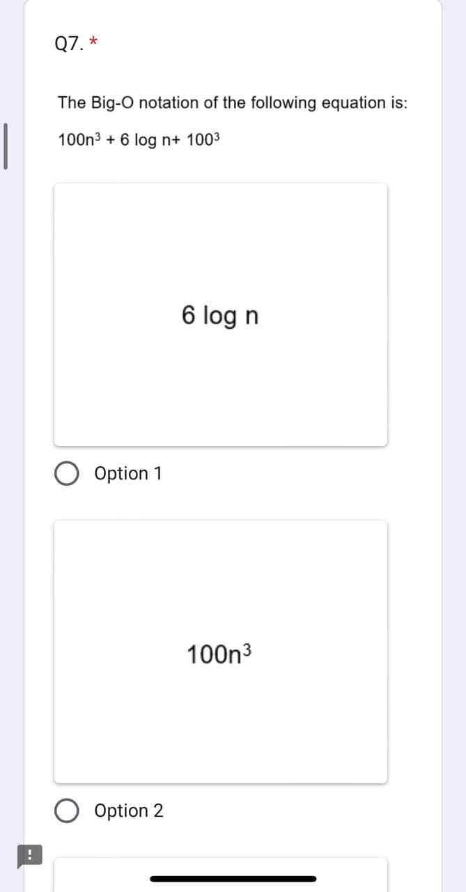 Q7. *
The Big-O notation of the following equation is:
100n³ + 6 log n+ 100³
Option 1
Option 2
6 log n
100n³