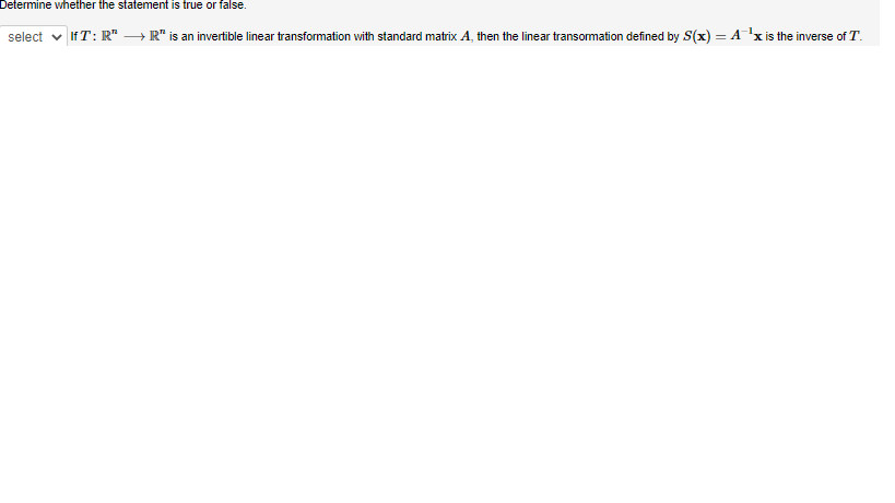 Determine whether the statement is true or false.
select IfT: R" →→R" is an invertible linear transformation with standard matrix A, then the linear transormation defined by S(x) = A ¹x is the inverse of T.