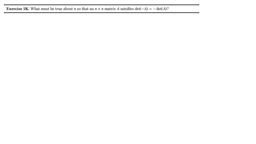 Exercise 5K. What must be true about n so that an n x n matrix A satsifies det(-A) = -det(A)?