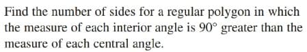 Find the number of sides for a regular polygon in which
the measure of each interior angle is 90° greater than the
measure of each central angle.
