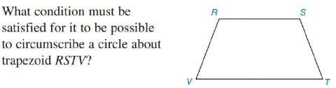 What condition must be
R
satisfied for it to be possible
to circumscribe a circle about
trapezoid RSTV?
T.
