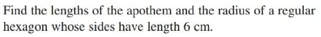 Find the lengths of the apothem and the radius of a
hexagon whose sides have length 6 cm.
regular
